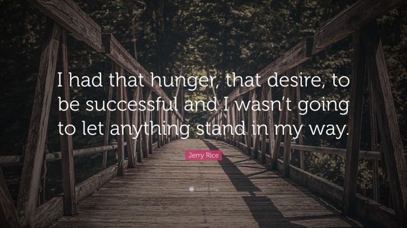 Jerry Rice Quote: “I had that hunger, that desire, to be successful and I wasn’t going to let anything stand in my way.”