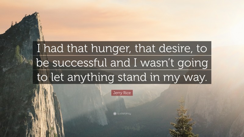Jerry Rice Quote: “I had that hunger, that desire, to be successful and I wasn’t going to let anything stand in my way.”