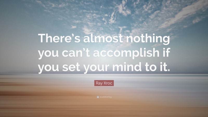 Ray Kroc Quote: “There’s almost nothing you can’t accomplish if you set your mind to it.”