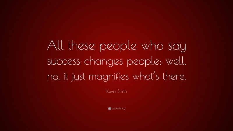 Kevin Smith Quote: “All these people who say success changes people; well, no, it just magnifies what’s there.”