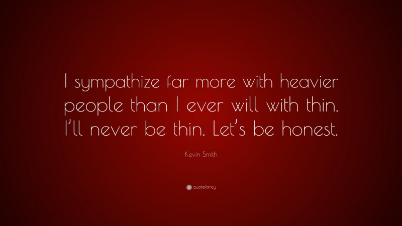 Kevin Smith Quote: “I sympathize far more with heavier people than I ever will with thin. I’ll never be thin. Let’s be honest.”