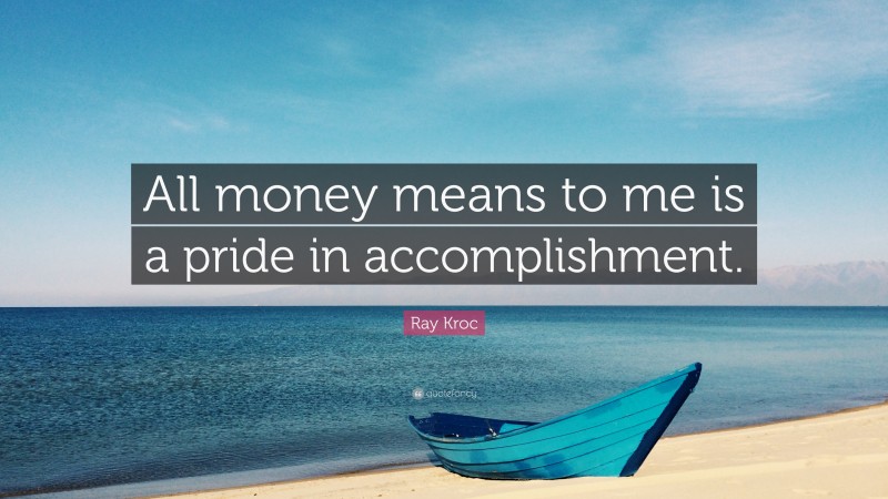 Ray Kroc Quote: “All money means to me is a pride in accomplishment.”