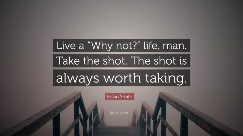 Kevin Smith Quote: “Live a “Why not?” life, man. Take the shot. The shot is always worth taking.”