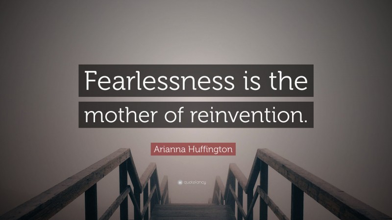 Arianna Huffington Quote: “Fearlessness is the mother of reinvention.”