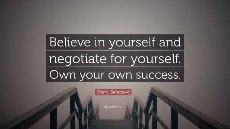 Sheryl Sandberg Quote: “Believe in yourself and negotiate for yourself. Own your own success.”