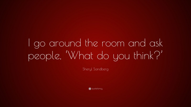 Sheryl Sandberg Quote: “I go around the room and ask people, ‘What do you think?’”
