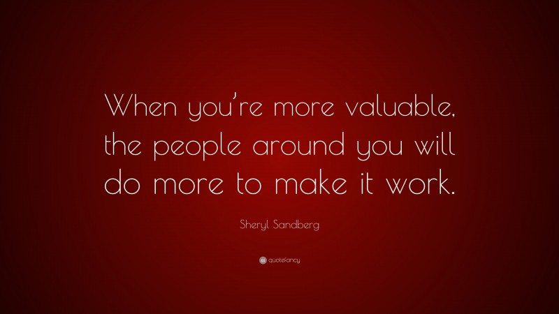 Sheryl Sandberg Quote: “When you’re more valuable, the people around you will do more to make it work.”
