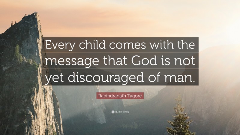 Rabindranath Tagore Quote: “Every child comes with the message that God is not yet discouraged of man.”
