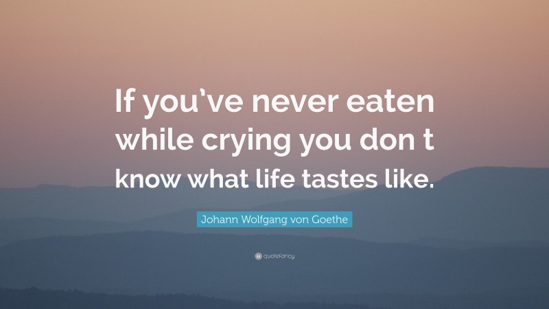Johann Wolfgang von Goethe Quote: “If you’ve never eaten while crying you don t know what life tastes like.”