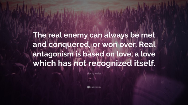 Henry Miller Quote: “The real enemy can always be met and conquered, or won over. Real antagonism is based on love, a love which has not recognized itself.”