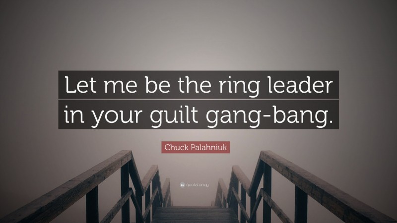 Chuck Palahniuk Quote: “Let me be the ring leader in your guilt gang-bang.”