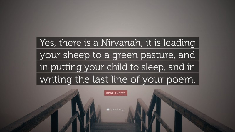 Khalil Gibran Quote: “Yes, there is a Nirvanah; it is leading your sheep to a green pasture, and in putting your child to sleep, and in writing the last line of your poem.”