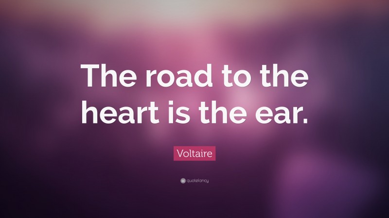 Voltaire Quote: “The road to the heart is the ear.”