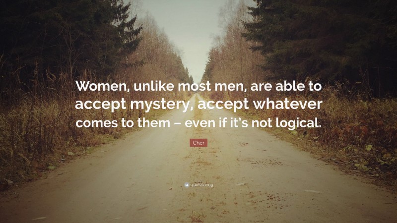 Cher Quote: “Women, unlike most men, are able to accept mystery, accept whatever comes to them – even if it’s not logical.”