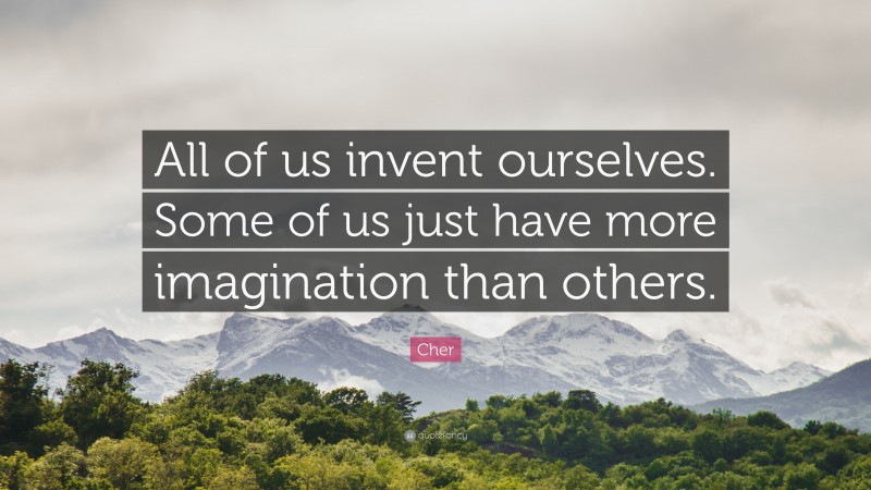 Cher Quote: “All of us invent ourselves. Some of us just have more imagination than others.”