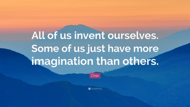 Cher Quote: “All of us invent ourselves. Some of us just have more imagination than others.”