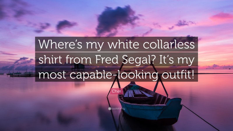 Cher Quote: “Where’s my white collarless shirt from Fred Segal? It’s my most capable-looking outfit!”