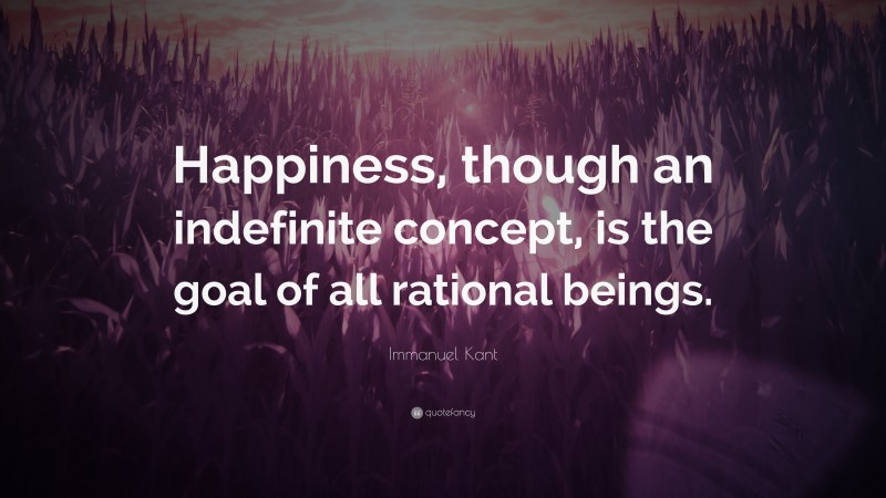 Immanuel Kant Quote: “Happiness, though an indefinite concept, is the goal of all rational beings.”
