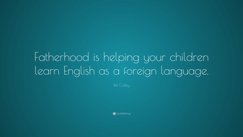Bill Cosby Quote: “Fatherhood is helping your children learn English as a foreign language.”