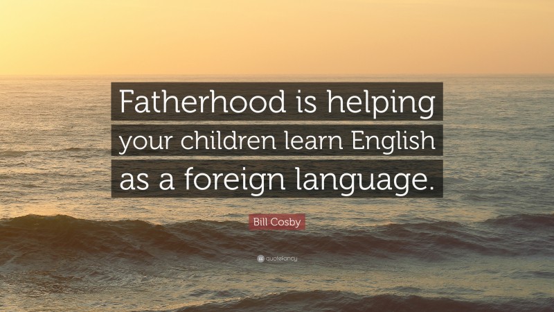 Bill Cosby Quote: “Fatherhood is helping your children learn English as a foreign language.”