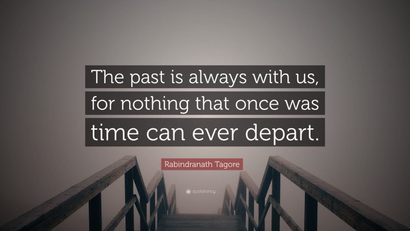 Rabindranath Tagore Quote: “The past is always with us, for nothing that once was time can ever depart.”
