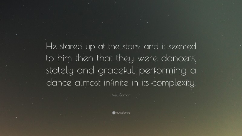 Neil Gaiman Quote: “He stared up at the stars: and it seemed to him then that they were dancers, stately and graceful, performing a dance almost infinite in its complexity.”