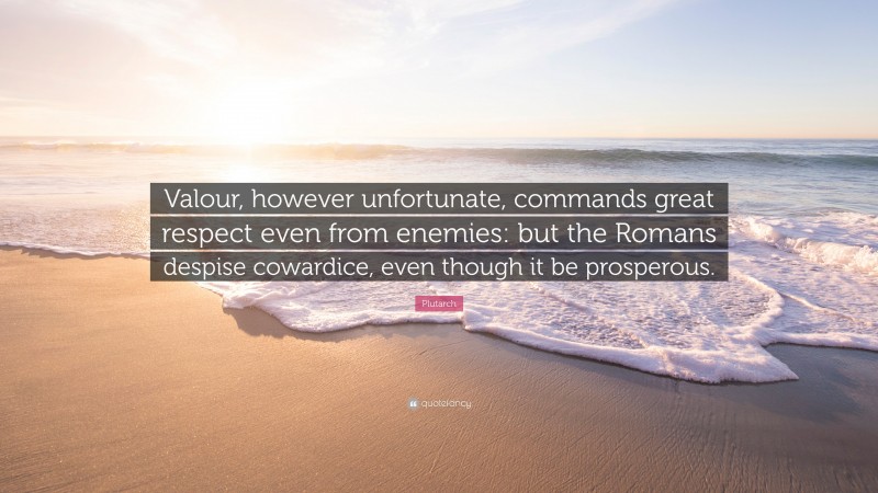 Plutarch Quote: “Valour, however unfortunate, commands great respect even from enemies: but the Romans despise cowardice, even though it be prosperous.”