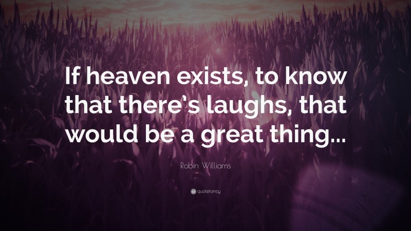 Robin Williams Quote: “If heaven exists, to know that there’s laughs, that would be a great thing...”