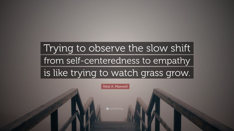 Neal A. Maxwell Quote: “Trying to observe the slow shift from self-centeredness to empathy is like trying to watch grass grow.”
