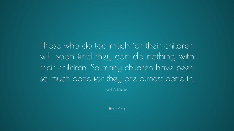 Neal A. Maxwell Quote: “Those who do too much for their children will soon find they can do nothing with their children. So many children have been so much done for they are almost done in.”