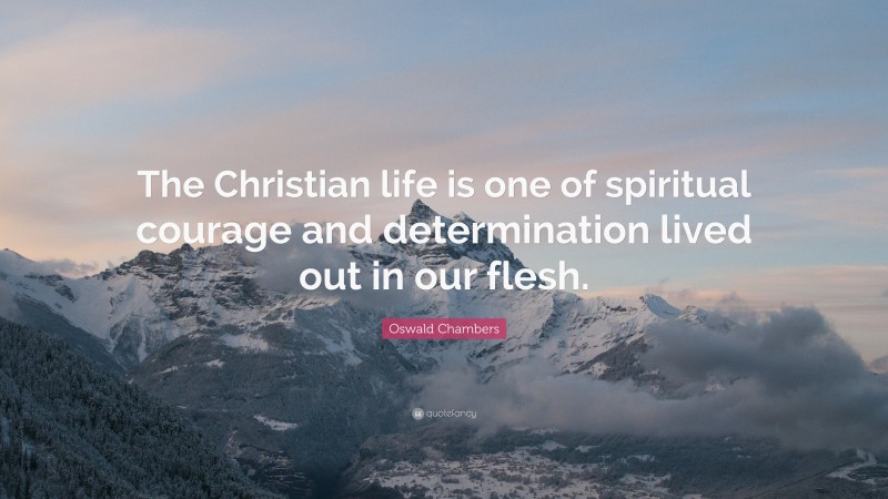 Oswald Chambers Quote: “The Christian life is one of spiritual courage and determination lived out in our flesh.”