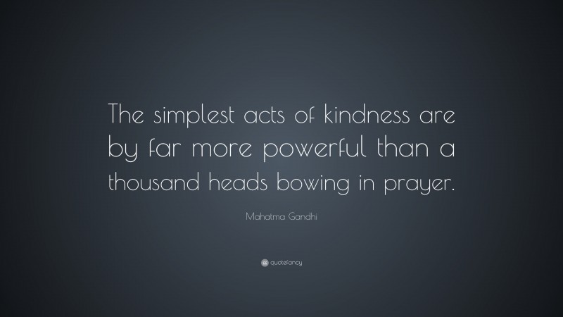 Mahatma Gandhi Quote: “The simplest acts of kindness are by far more powerful than a thousand heads bowing in prayer.”