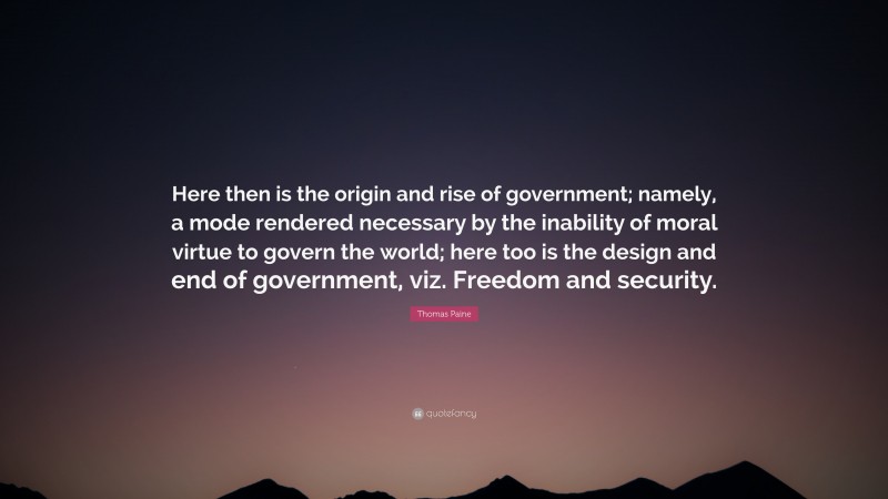 Thomas Paine Quote: “Here then is the origin and rise of government; namely, a mode rendered necessary by the inability of moral virtue to govern the world; here too is the design and end of government, viz. Freedom and security.”