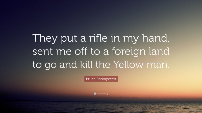 Bruce Springsteen Quote: “They put a rifle in my hand, sent me off to a foreign land to go and kill the Yellow man.”
