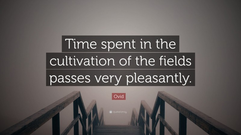 Ovid Quote: “Time spent in the cultivation of the fields passes very pleasantly.”