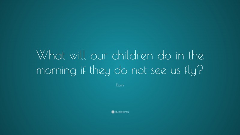 Rumi Quote: “What will our children do in the morning if they do not see us fly?”