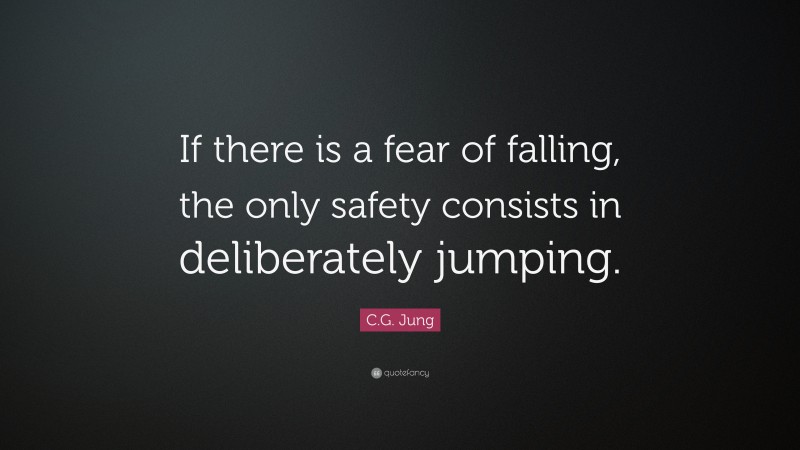 C.G. Jung Quote: “If there is a fear of falling, the only safety consists in deliberately jumping.”
