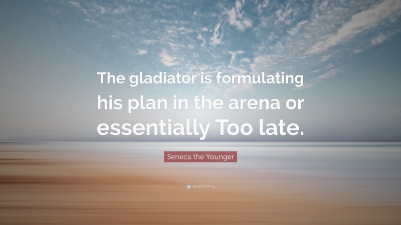 Seneca the Younger Quote: “The gladiator is formulating his plan in the arena or essentially Too late.”