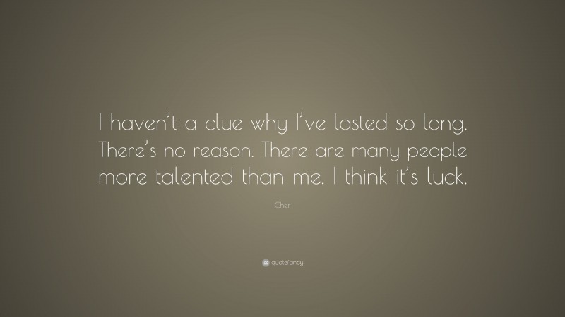 Cher Quote: “I haven’t a clue why I’ve lasted so long. There’s no reason. There are many people more talented than me. I think it’s luck.”