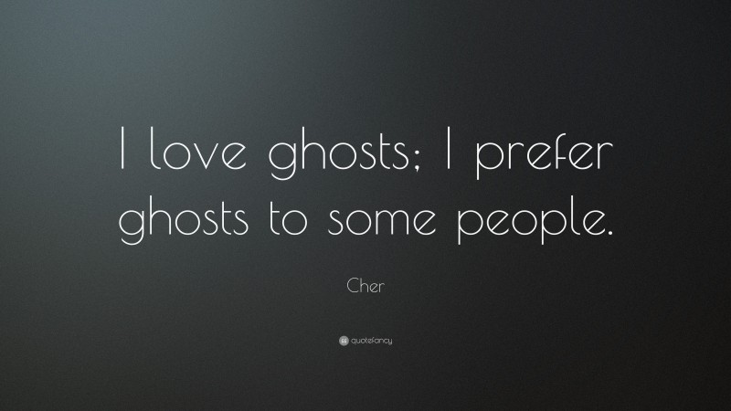Cher Quote: “I love ghosts; I prefer ghosts to some people.”