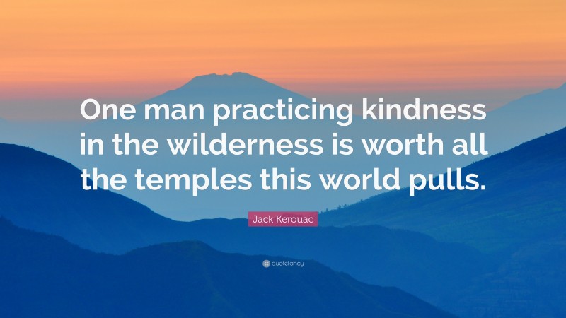 Jack Kerouac Quote: “One man practicing kindness in the wilderness is worth all the temples this world pulls.”