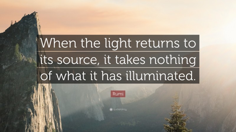 Rumi Quote: “When the light returns to its source, it takes nothing of what it has illuminated.”