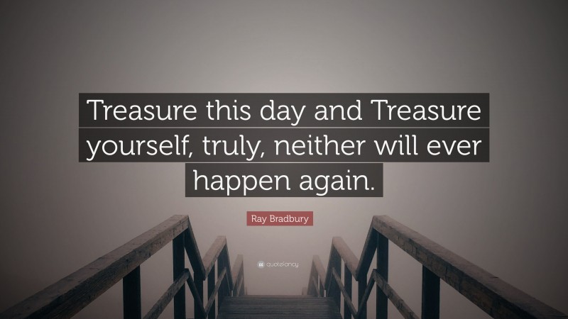 Ray Bradbury Quote: “Treasure this day and Treasure yourself, truly, neither will ever happen again.”