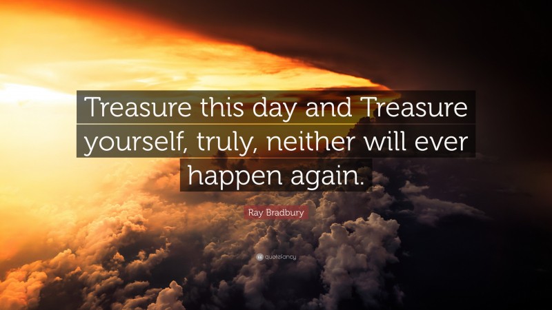 Ray Bradbury Quote: “Treasure this day and Treasure yourself, truly, neither will ever happen again.”