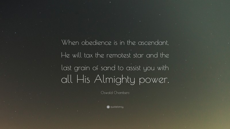 Oswald Chambers Quote: “When obedience is in the ascendant, He will tax the remotest star and the last grain of sand to assist you with all His Almighty power.”