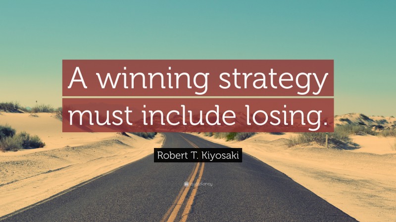 Robert T. Kiyosaki Quote: “A winning strategy must include losing.”