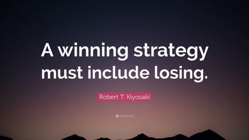 Robert T. Kiyosaki Quote: “A winning strategy must include losing.”