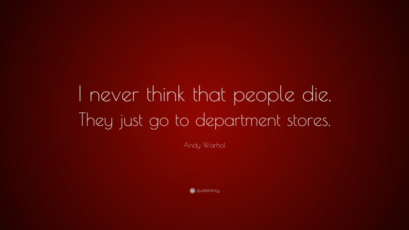 Andy Warhol Quote: “I never think that people die. They just go to department stores.”