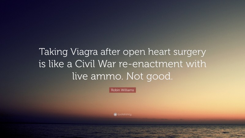 Robin Williams Quote: “Taking Viagra after open heart surgery is like a Civil War re-enactment with live ammo. Not good.”