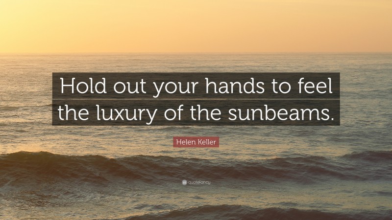 Helen Keller Quote: “Hold out your hands to feel the luxury of the sunbeams.”